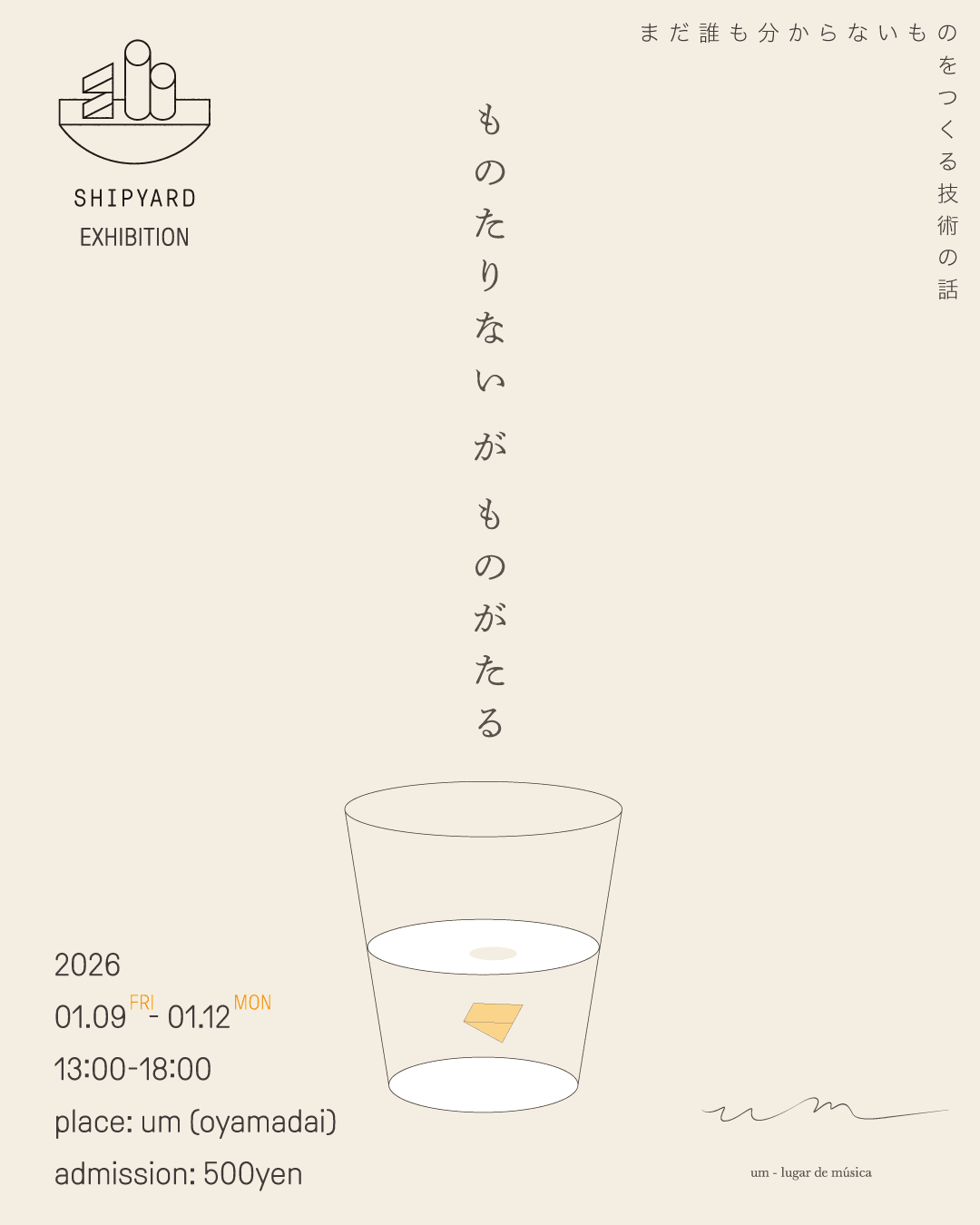 SHIPYARD EXHIBITION ものたりない が ものがたる | まだ誰も分からないものをつくる技術の話 | 2026 01.09FRI - 01.12MON 13:00-18:00 place: um (oyamadai) admission: 500yen (students free)
